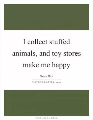 I collect stuffed animals, and toy stores make me happy Picture Quote #1