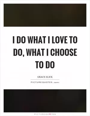 I do what I love to do, what I choose to do Picture Quote #1