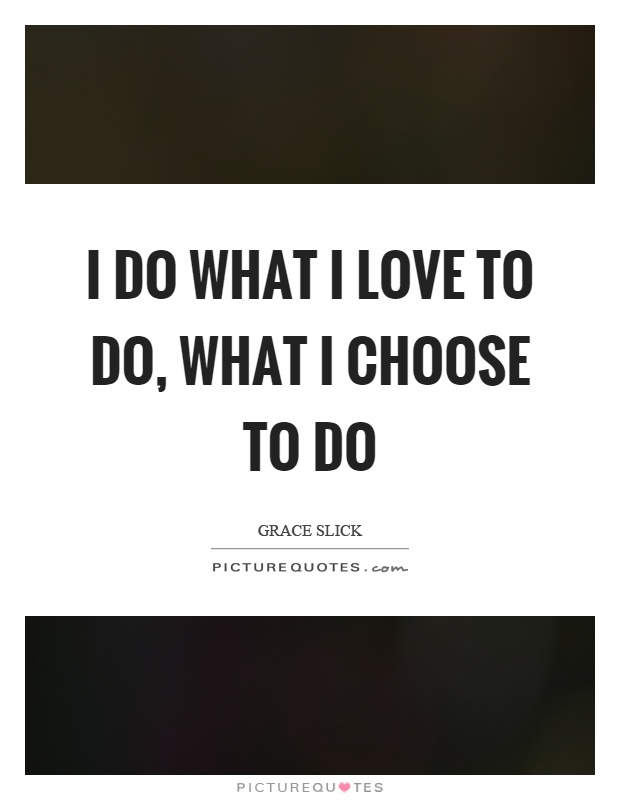 I do what I love to do, what I choose to do Picture Quote #1