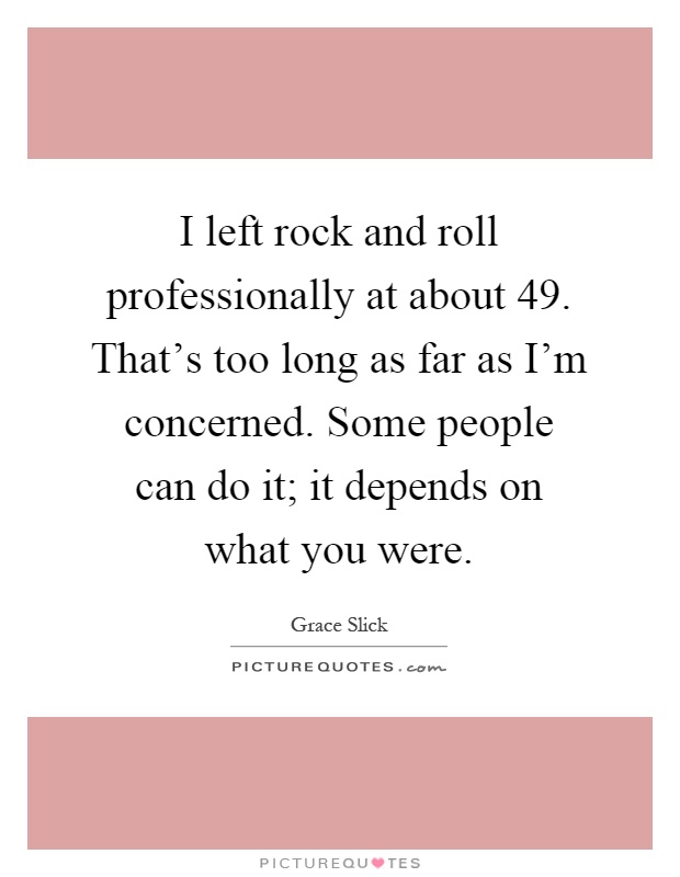 I left rock and roll professionally at about 49. That's too long as far as I'm concerned. Some people can do it; it depends on what you were Picture Quote #1