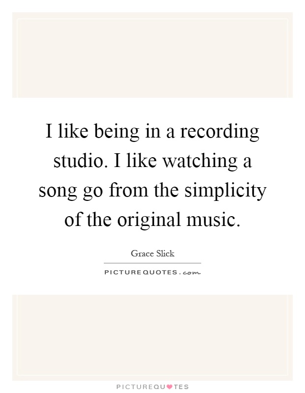 I like being in a recording studio. I like watching a song go from the simplicity of the original music Picture Quote #1
