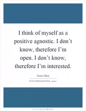 I think of myself as a positive agnostic. I don’t know, therefore I’m open. I don’t know, therefore I’m interested Picture Quote #1