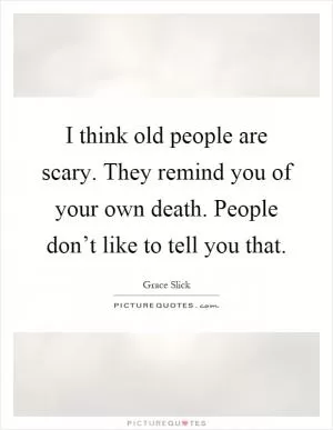 I think old people are scary. They remind you of your own death. People don’t like to tell you that Picture Quote #1
