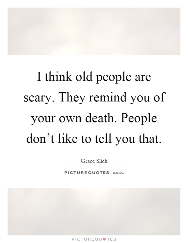 I think old people are scary. They remind you of your own death. People don't like to tell you that Picture Quote #1