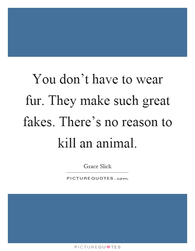 You don't have to wear fur. They make such great fakes. There's no reason to kill an animal Picture Quote #1