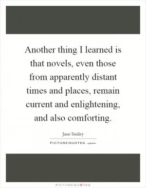Another thing I learned is that novels, even those from apparently distant times and places, remain current and enlightening, and also comforting Picture Quote #1