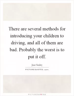 There are several methods for introducing your children to driving, and all of them are bad. Probably the worst is to put it off Picture Quote #1