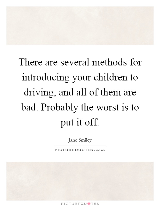 There are several methods for introducing your children to driving, and all of them are bad. Probably the worst is to put it off Picture Quote #1