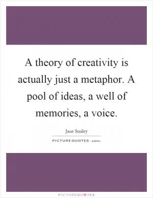 A theory of creativity is actually just a metaphor. A pool of ideas, a well of memories, a voice Picture Quote #1