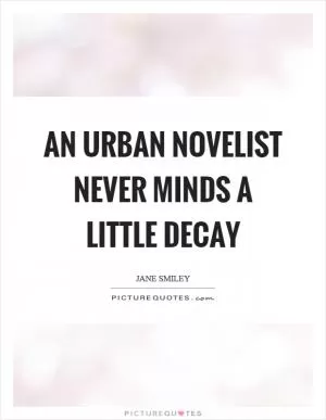 An urban novelist never minds a little decay Picture Quote #1