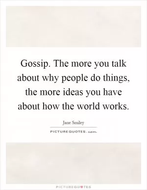 Gossip. The more you talk about why people do things, the more ideas you have about how the world works Picture Quote #1