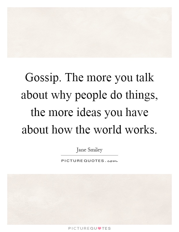 Gossip. The more you talk about why people do things, the more ideas you have about how the world works Picture Quote #1