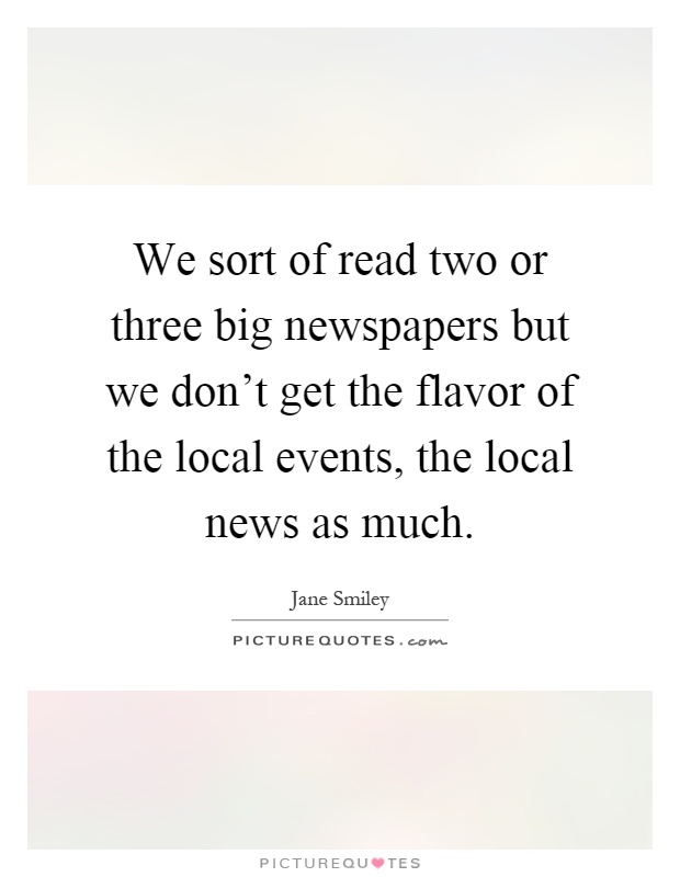 We sort of read two or three big newspapers but we don't get the flavor of the local events, the local news as much Picture Quote #1