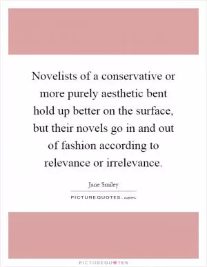 Novelists of a conservative or more purely aesthetic bent hold up better on the surface, but their novels go in and out of fashion according to relevance or irrelevance Picture Quote #1