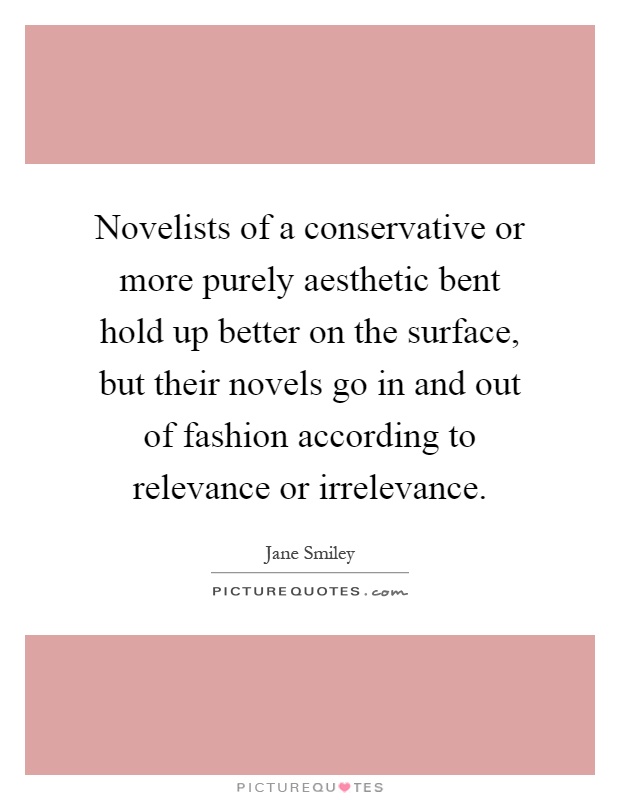 Novelists of a conservative or more purely aesthetic bent hold up better on the surface, but their novels go in and out of fashion according to relevance or irrelevance Picture Quote #1