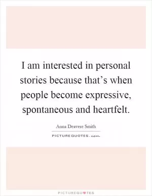 I am interested in personal stories because that’s when people become expressive, spontaneous and heartfelt Picture Quote #1