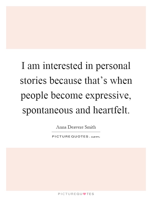 I am interested in personal stories because that's when people become expressive, spontaneous and heartfelt Picture Quote #1