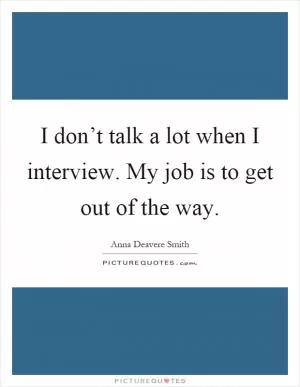 I don’t talk a lot when I interview. My job is to get out of the way Picture Quote #1