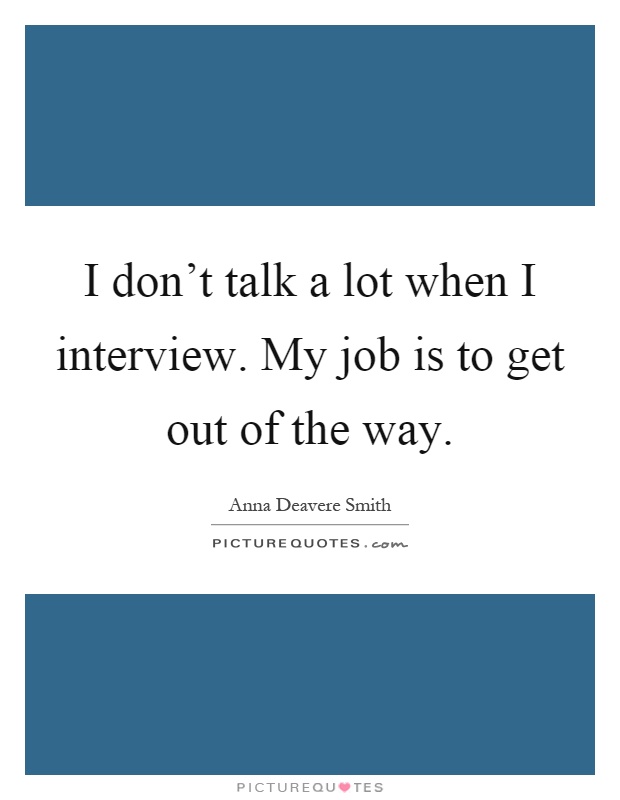 I don't talk a lot when I interview. My job is to get out of the way Picture Quote #1