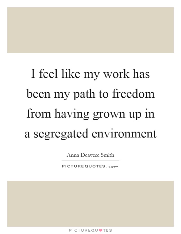 I feel like my work has been my path to freedom from having grown up in a segregated environment Picture Quote #1