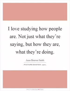 I love studying how people are. Not just what they’re saying, but how they are, what they’re doing Picture Quote #1