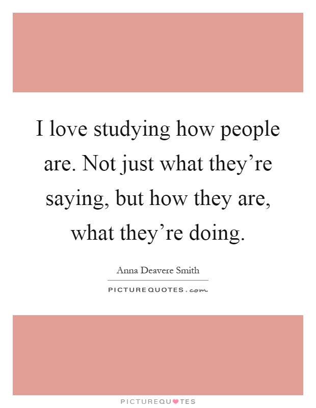 I love studying how people are. Not just what they're saying, but how they are, what they're doing Picture Quote #1