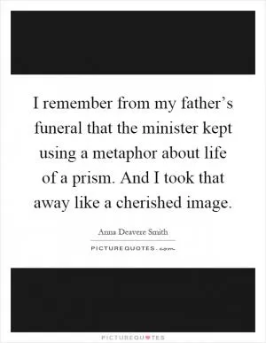 I remember from my father’s funeral that the minister kept using a metaphor about life of a prism. And I took that away like a cherished image Picture Quote #1