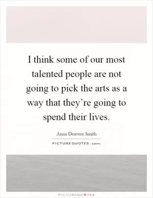 I think some of our most talented people are not going to pick the arts as a way that they’re going to spend their lives Picture Quote #1