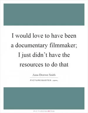 I would love to have been a documentary filmmaker; I just didn’t have the resources to do that Picture Quote #1
