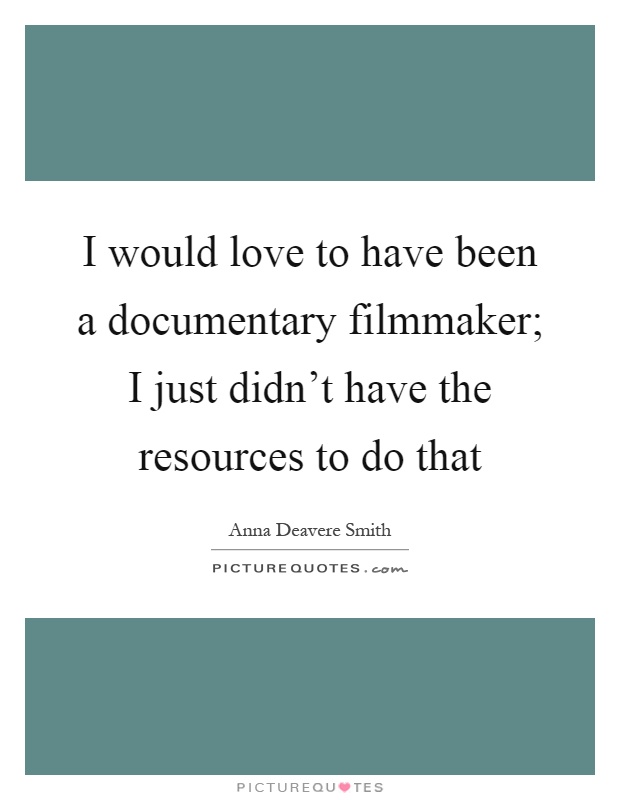 I would love to have been a documentary filmmaker; I just didn't have the resources to do that Picture Quote #1