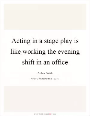 Acting in a stage play is like working the evening shift in an office Picture Quote #1