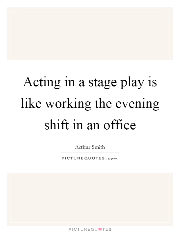Acting in a stage play is like working the evening shift in an office Picture Quote #1