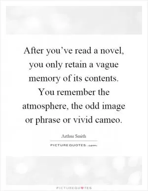 After you’ve read a novel, you only retain a vague memory of its contents. You remember the atmosphere, the odd image or phrase or vivid cameo Picture Quote #1