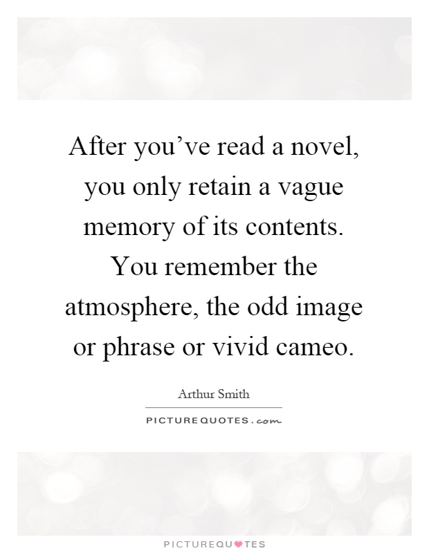 After you've read a novel, you only retain a vague memory of its contents. You remember the atmosphere, the odd image or phrase or vivid cameo Picture Quote #1