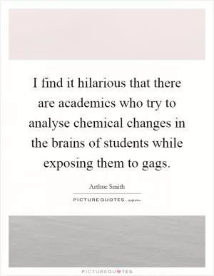 I find it hilarious that there are academics who try to analyse chemical changes in the brains of students while exposing them to gags Picture Quote #1