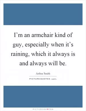 I’m an armchair kind of guy, especially when it’s raining, which it always is and always will be Picture Quote #1