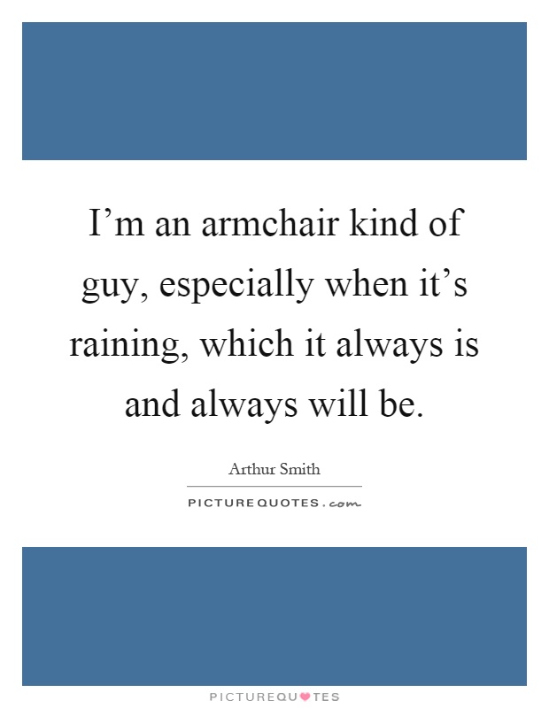 I'm an armchair kind of guy, especially when it's raining, which it always is and always will be Picture Quote #1