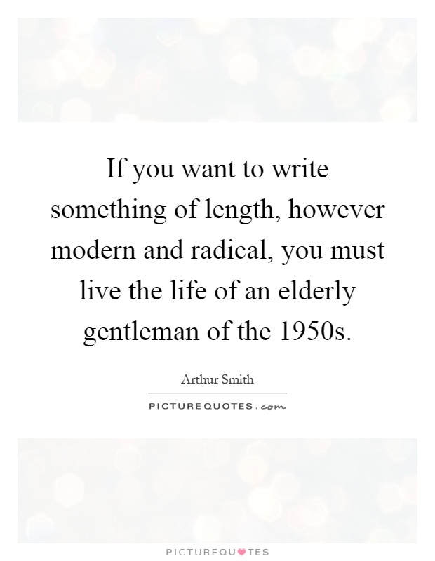 If you want to write something of length, however modern and radical, you must live the life of an elderly gentleman of the 1950s Picture Quote #1