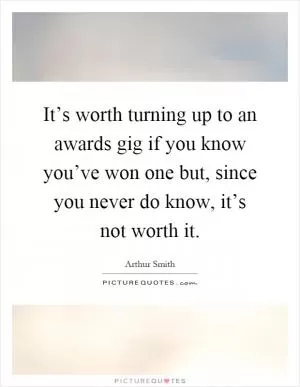 It’s worth turning up to an awards gig if you know you’ve won one but, since you never do know, it’s not worth it Picture Quote #1