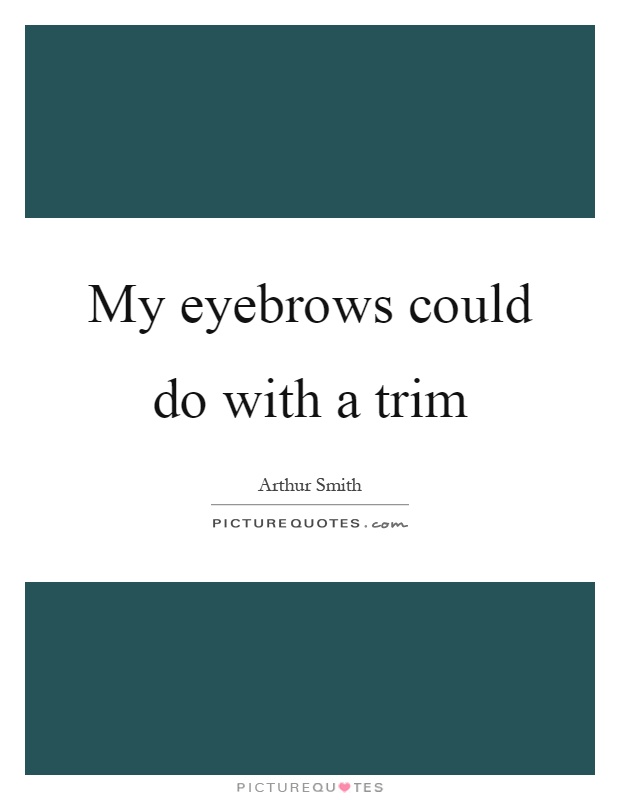 My eyebrows could do with a trim Picture Quote #1