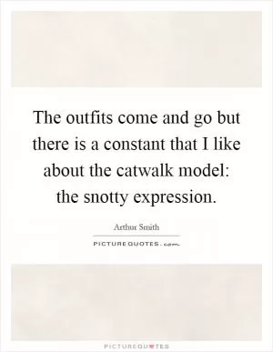The outfits come and go but there is a constant that I like about the catwalk model: the snotty expression Picture Quote #1