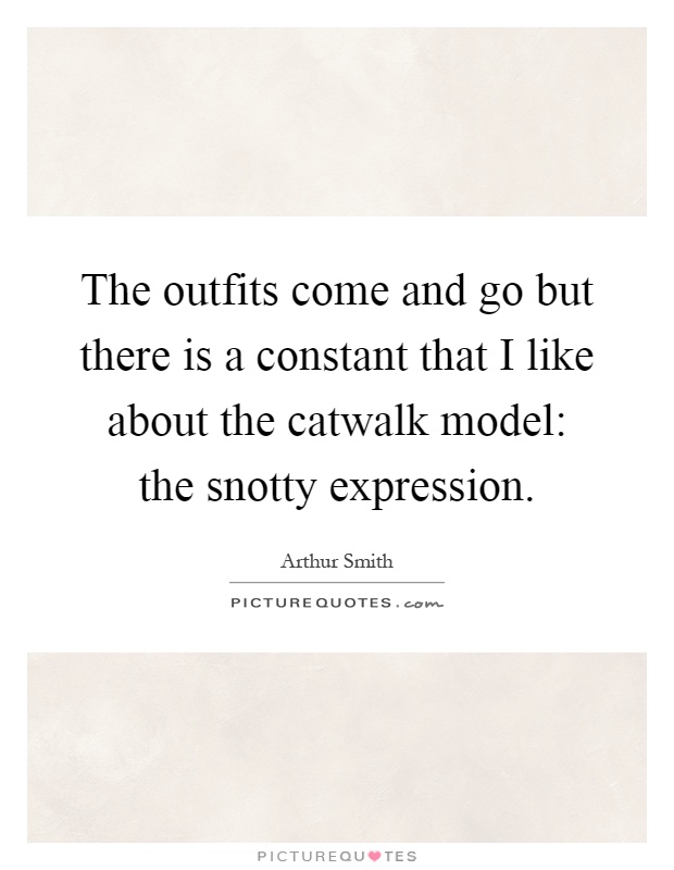 The outfits come and go but there is a constant that I like about the catwalk model: the snotty expression Picture Quote #1