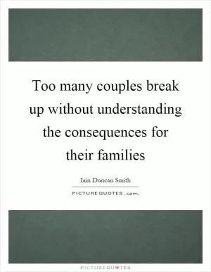 Too many couples break up without understanding the consequences for their families Picture Quote #1