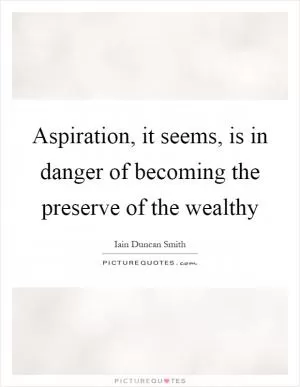 Aspiration, it seems, is in danger of becoming the preserve of the wealthy Picture Quote #1