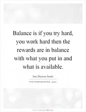 Balance is if you try hard, you work hard then the rewards are in balance with what you put in and what is available Picture Quote #1