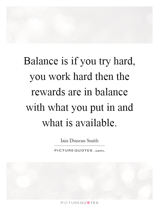 Balance is if you try hard, you work hard then the rewards are in balance with what you put in and what is available Picture Quote #1
