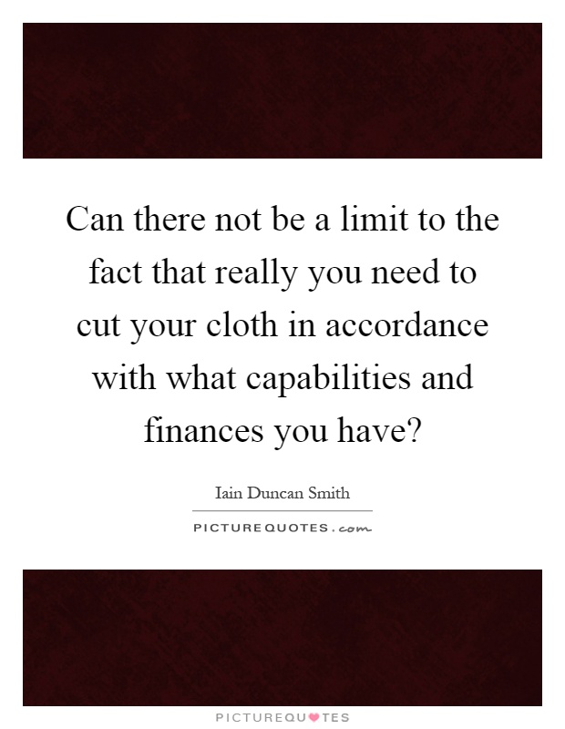 Can there not be a limit to the fact that really you need to cut your cloth in accordance with what capabilities and finances you have? Picture Quote #1