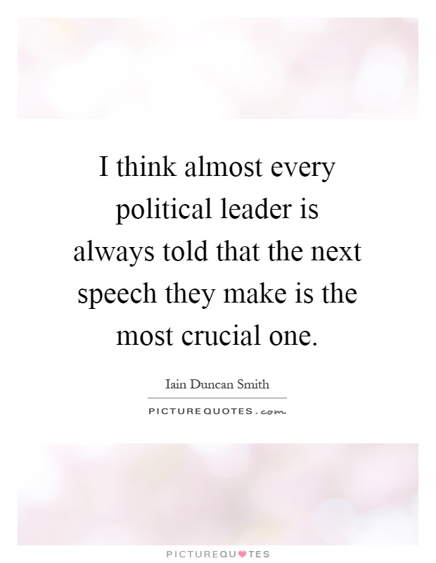 I think almost every political leader is always told that the next speech they make is the most crucial one Picture Quote #1