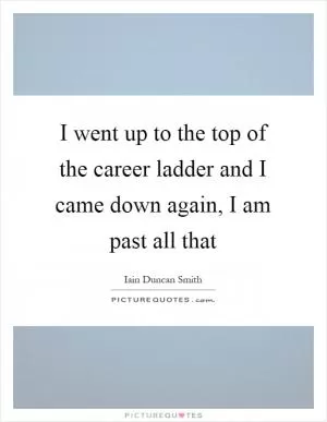 I went up to the top of the career ladder and I came down again, I am past all that Picture Quote #1
