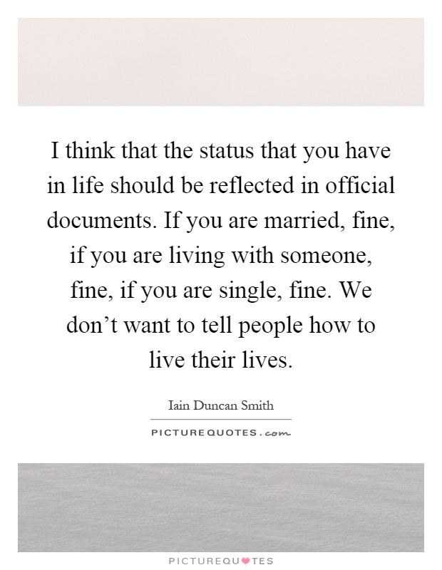 I think that the status that you have in life should be reflected in official documents. If you are married, fine, if you are living with someone, fine, if you are single, fine. We don't want to tell people how to live their lives Picture Quote #1